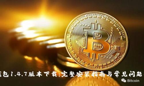 TP钱包1.4.7版本下载：完整安装指南与常见问题解答